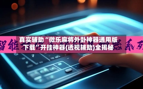 真实辅助“微乐麻将外卦神器通用版下载”开挂神器{透视辅助}全揭秘