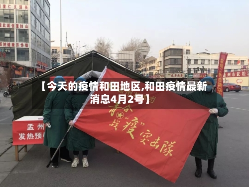 【今天的疫情和田地区,和田疫情最新消息4月2号】-第2张图片