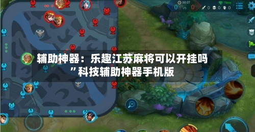 辅助神器：乐趣江苏麻将可以开挂吗”科技辅助神器手机版
