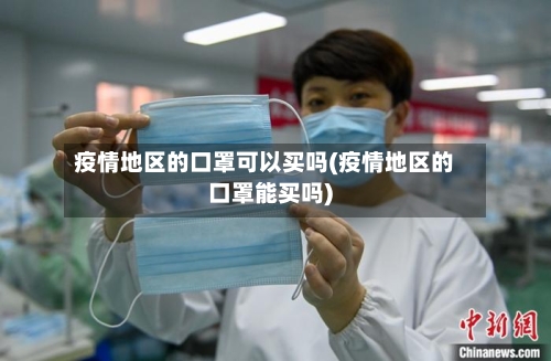 疫情地区的口罩可以买吗(疫情地区的口罩能买吗)-第3张图片