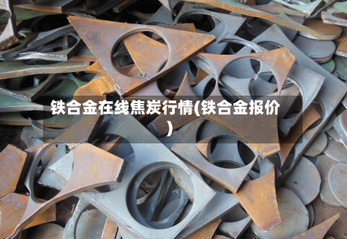 铁合金在线焦炭行情(铁合金报价)
