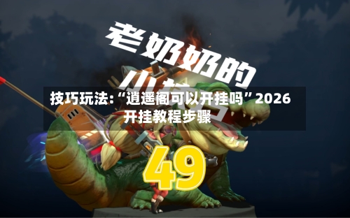 技巧玩法:“逍遥阁可以开挂吗”2026开挂教程步骤-第3张图片