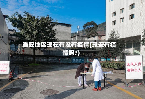雅安地区现在有没有疫情(雅安有疫情吗?)-第2张图片