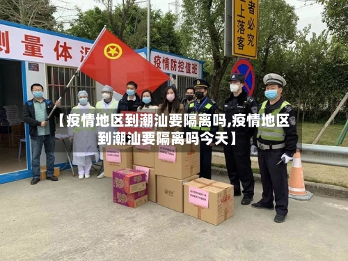 【疫情地区到潮汕要隔离吗,疫情地区到潮汕要隔离吗今天】