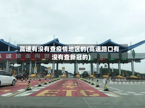 高速有没有查疫情地区的(高速路口有没有查新冠的)-第2张图片