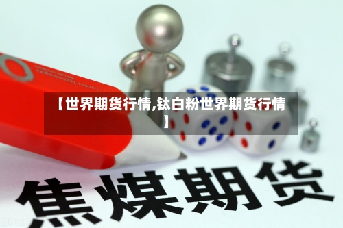 【世界期货行情,钛白粉世界期货行情】-第2张图片