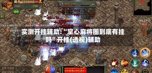 实测开挂辅助:“掌心麻将圈到底有挂吗”开挂(透视)辅助