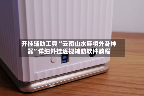 开挂辅助工具“云南山水麻将外卦神器	”详细外挂透视辅助软件教程-第2张图片