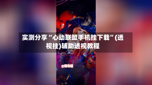 实测分享“心动联盟手机挂下载”(透视挂)辅助透视教程-第3张图片