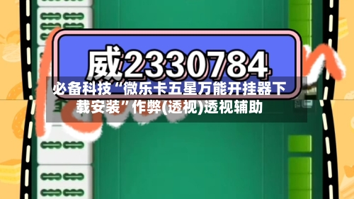 必备科技“微乐卡五星万能开挂器下载安装”作弊(透视)透视辅助