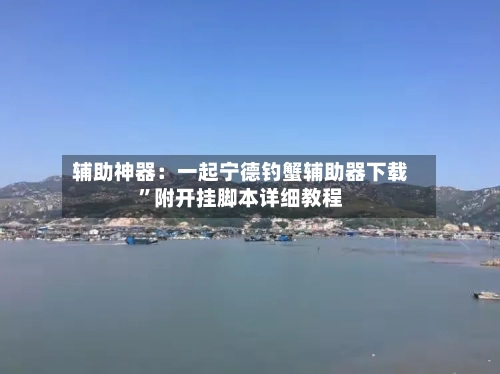 辅助神器：一起宁德钓蟹辅助器下载”附开挂脚本详细教程