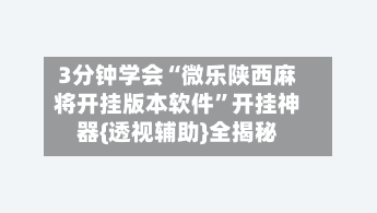 3分钟学会“微乐陕西麻将开挂版本软件	”开挂神器{透视辅助}全揭秘-第2张图片