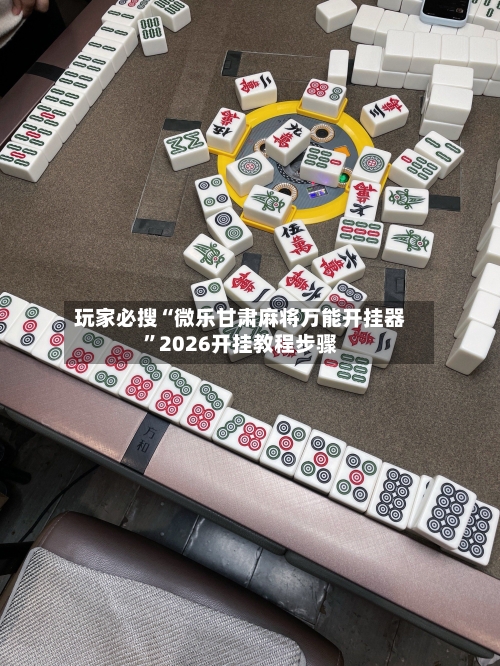 玩家必搜“微乐甘肃麻将万能开挂器”2026开挂教程步骤