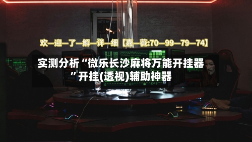 实测分析“微乐长沙麻将万能开挂器”开挂(透视)辅助神器