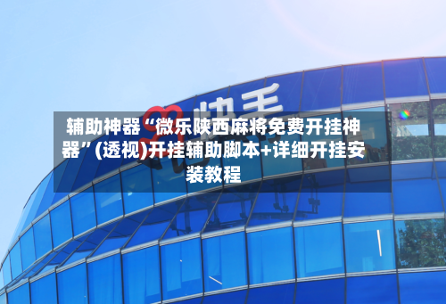 辅助神器“微乐陕西麻将免费开挂神器	”(透视)开挂辅助脚本+详细开挂安装教程-第2张图片