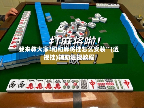 我来教大家!和和麻将挂怎么安装”(透视挂)辅助透视教程-第2张图片