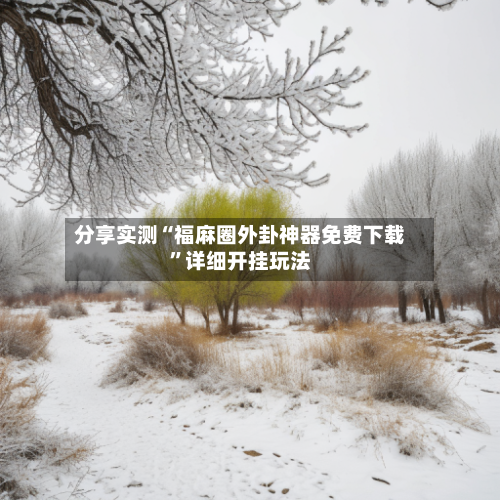 分享实测“福麻圈外卦神器免费下载”详细开挂玩法-第2张图片