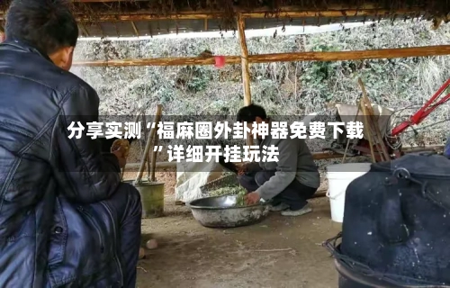 分享实测“福麻圈外卦神器免费下载	”详细开挂玩法-第3张图片