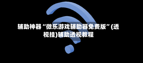 辅助神器“微乐游戏辅助器免费版”(透视挂)辅助透视教程-第2张图片