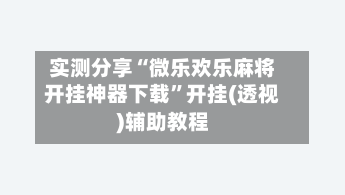实测分享“微乐欢乐麻将开挂神器下载	”开挂(透视)辅助教程-第2张图片