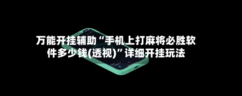 万能开挂辅助“手机上打麻将必胜软件多少钱(透视)”详细开挂玩法-第3张图片
