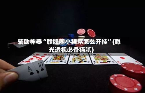 辅助神器“赣牌圈小程序怎么开挂”(曝光透视必备猫腻)-第2张图片