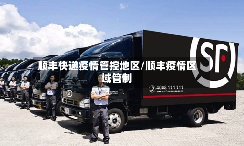 顺丰快递疫情管控地区/顺丰疫情区域管制