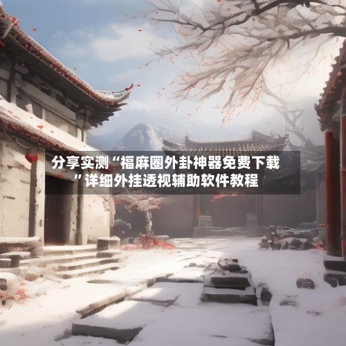 分享实测“福麻圈外卦神器免费下载”详细外挂透视辅助软件教程-第2张图片