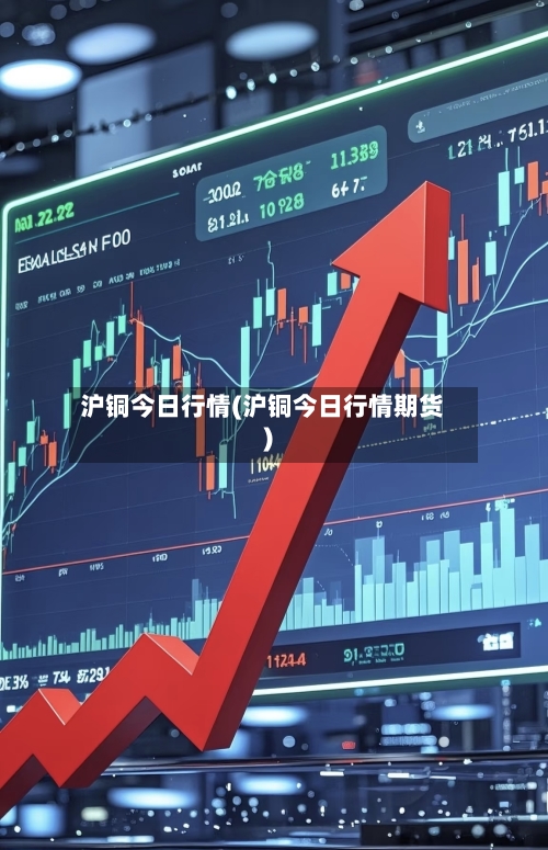 沪铜今日行情(沪铜今日行情期货)