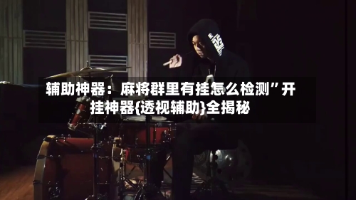辅助神器：麻将群里有挂怎么检测	”开挂神器{透视辅助}全揭秘-第3张图片
