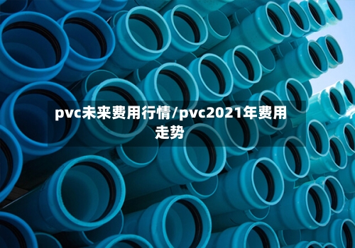 pvc未来费用行情/pvc2021年费用走势-第2张图片