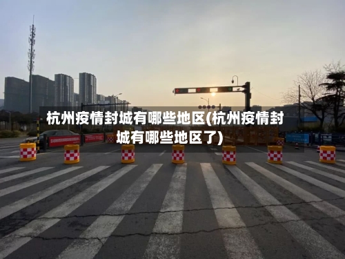 杭州疫情封城有哪些地区(杭州疫情封城有哪些地区了)-第3张图片