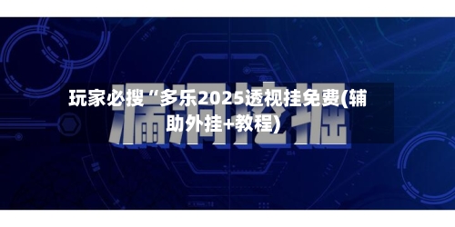 玩家必搜“多乐2025透视挂免费(辅助外挂+教程)
