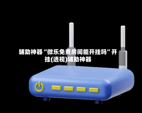 辅助神器“微乐免费房间能开挂吗	”开挂(透视)辅助神器-第2张图片