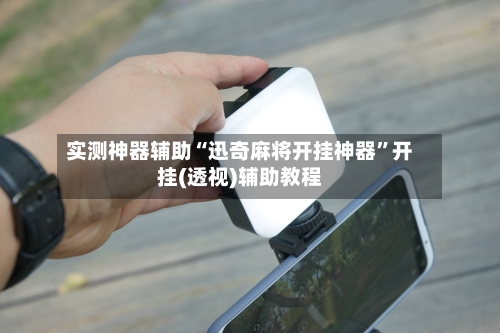 实测神器辅助“迅奇麻将开挂神器	”开挂(透视)辅助教程-第3张图片