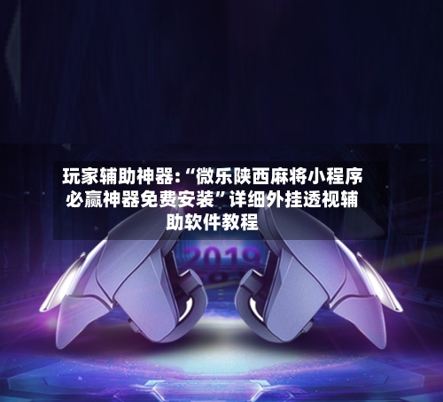 玩家辅助神器:“微乐陕西麻将小程序必赢神器免费安装”详细外挂透视辅助软件教程