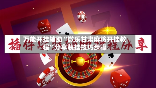 万能开挂辅助“微乐甘肃麻将开挂教程”分享装挂技巧步骤