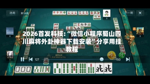 2026首发科技:“微信小程序蜀山四川麻将外卦神器下载安装”分享用挂教程-第2张图片