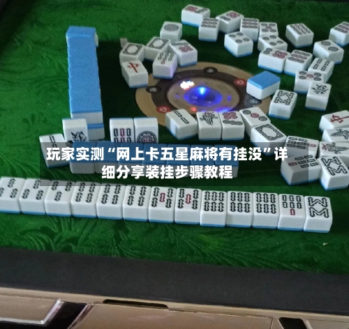 玩家实测“网上卡五星麻将有挂没”详细分享装挂步骤教程