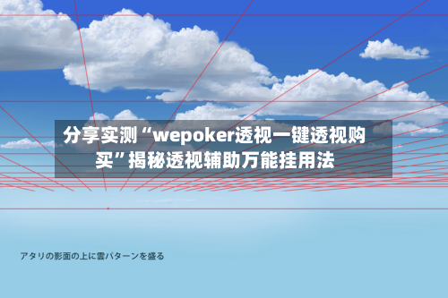 分享实测“wepoker透视一键透视购买”揭秘透视辅助万能挂用法