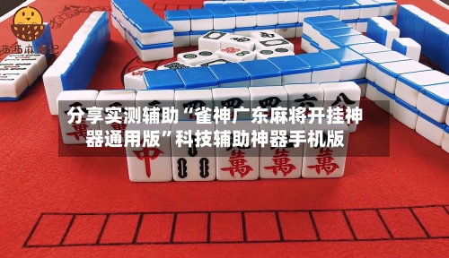 分享实测辅助“雀神广东麻将开挂神器通用版”科技辅助神器手机版-第3张图片