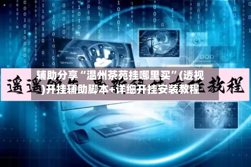 辅助分享“温州茶苑挂哪里买”(透视)开挂辅助脚本+详细开挂安装教程-第3张图片