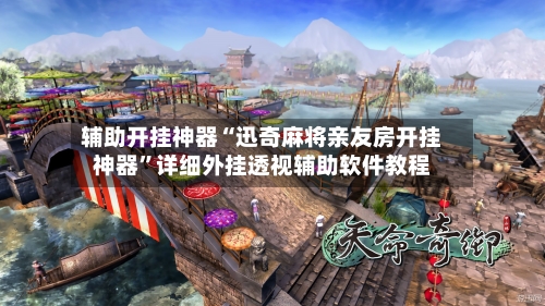 辅助开挂神器“迅奇麻将亲友房开挂神器”详细外挂透视辅助软件教程-第2张图片