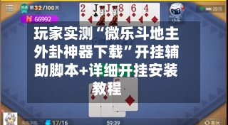 玩家实测“微乐斗地主外卦神器下载”开挂辅助脚本+详细开挂安装教程-第3张图片
