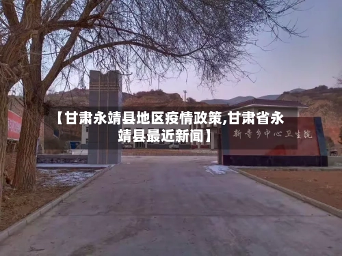 【甘肃永靖县地区疫情政策,甘肃省永靖县最近新闻】-第2张图片