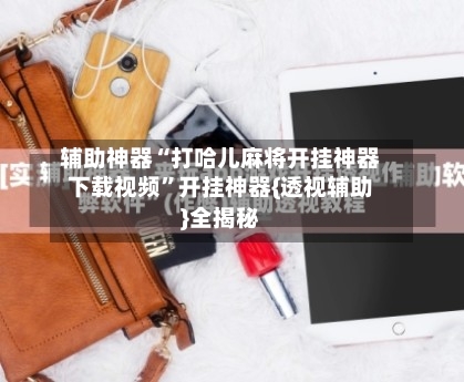 辅助神器“打哈儿麻将开挂神器下载视频”开挂神器{透视辅助}全揭秘