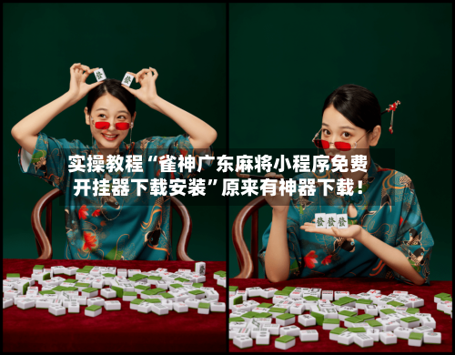 实操教程“雀神广东麻将小程序免费开挂器下载安装	”原来有神器下载！-第2张图片