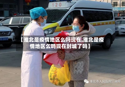 【淮北是疫情地区么吗现在,淮北是疫情地区么吗现在封城了吗】