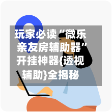 玩家必读“微乐亲友房辅助器”开挂神器{透视辅助}全揭秘-第2张图片