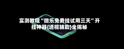 实测教程“微乐免费挂试用三天”开挂神器{透视辅助}全揭秘